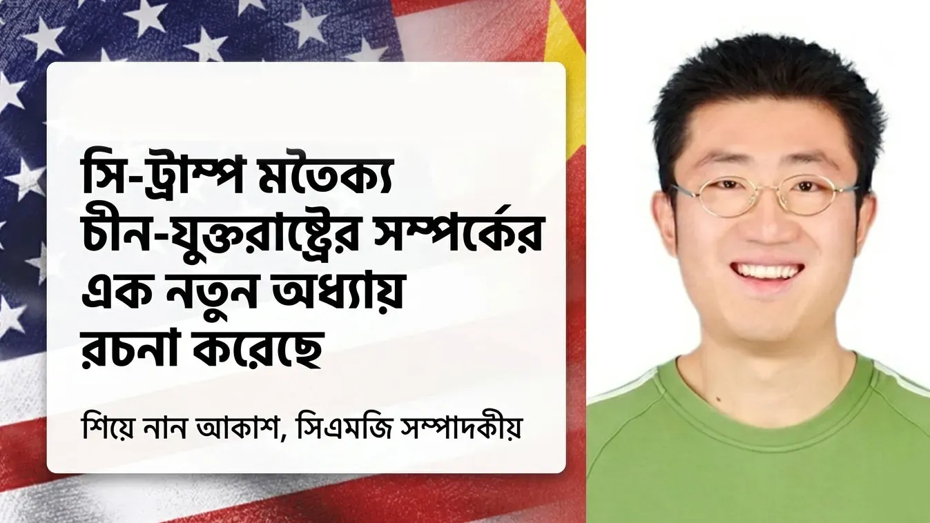 সি-ট্রাম্প মতৈক্য চীন-যুক্তরাষ্ট্রের সম্পর্কের এক নতুন অধ্যায় রচনা করেছে: সিএমজি সম্পাদকীয়